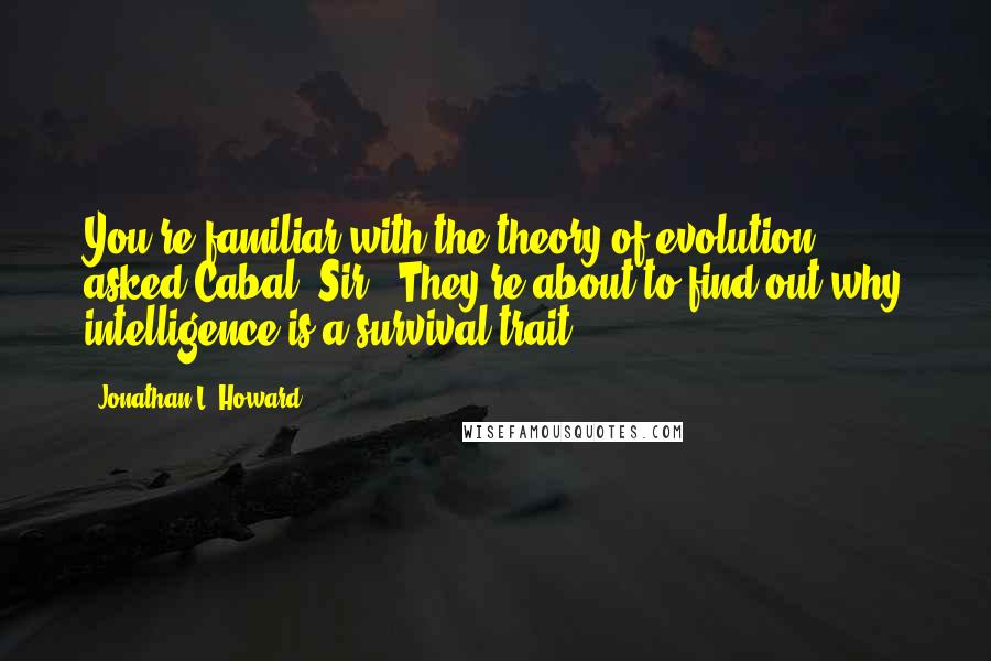 Jonathan L. Howard Quotes: You're familiar with the theory of evolution?" asked Cabal."Sir?""They're about to find out why intelligence is a survival trait.