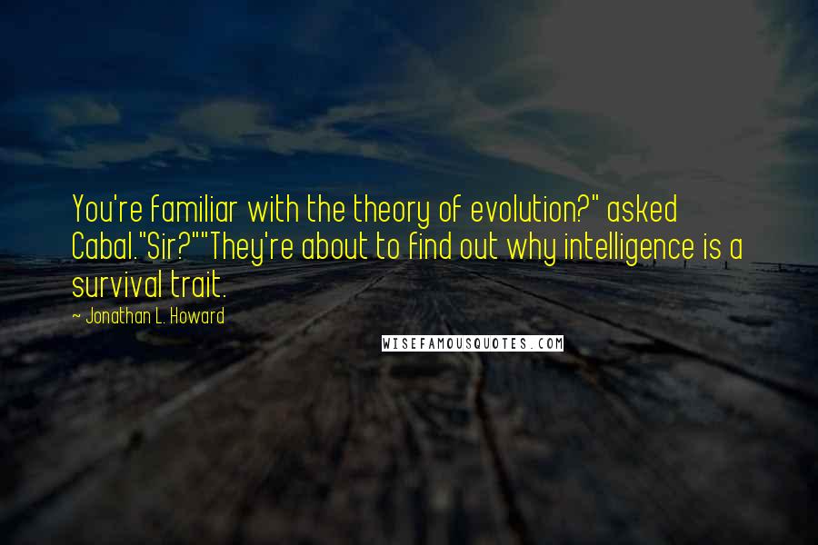 Jonathan L. Howard Quotes: You're familiar with the theory of evolution?" asked Cabal."Sir?""They're about to find out why intelligence is a survival trait.