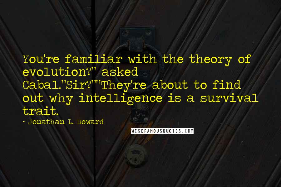 Jonathan L. Howard Quotes: You're familiar with the theory of evolution?" asked Cabal."Sir?""They're about to find out why intelligence is a survival trait.