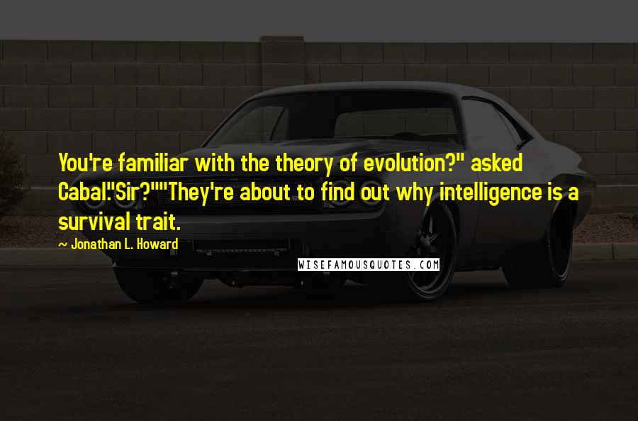 Jonathan L. Howard Quotes: You're familiar with the theory of evolution?" asked Cabal."Sir?""They're about to find out why intelligence is a survival trait.