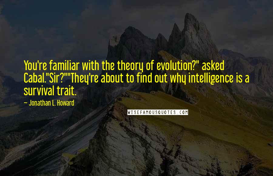 Jonathan L. Howard Quotes: You're familiar with the theory of evolution?" asked Cabal."Sir?""They're about to find out why intelligence is a survival trait.