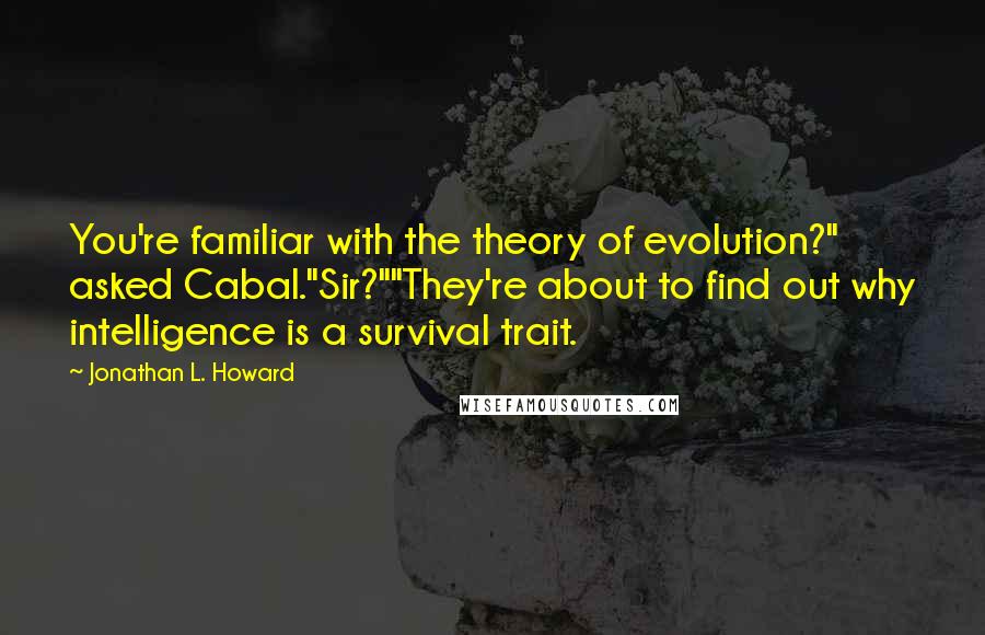 Jonathan L. Howard Quotes: You're familiar with the theory of evolution?" asked Cabal."Sir?""They're about to find out why intelligence is a survival trait.