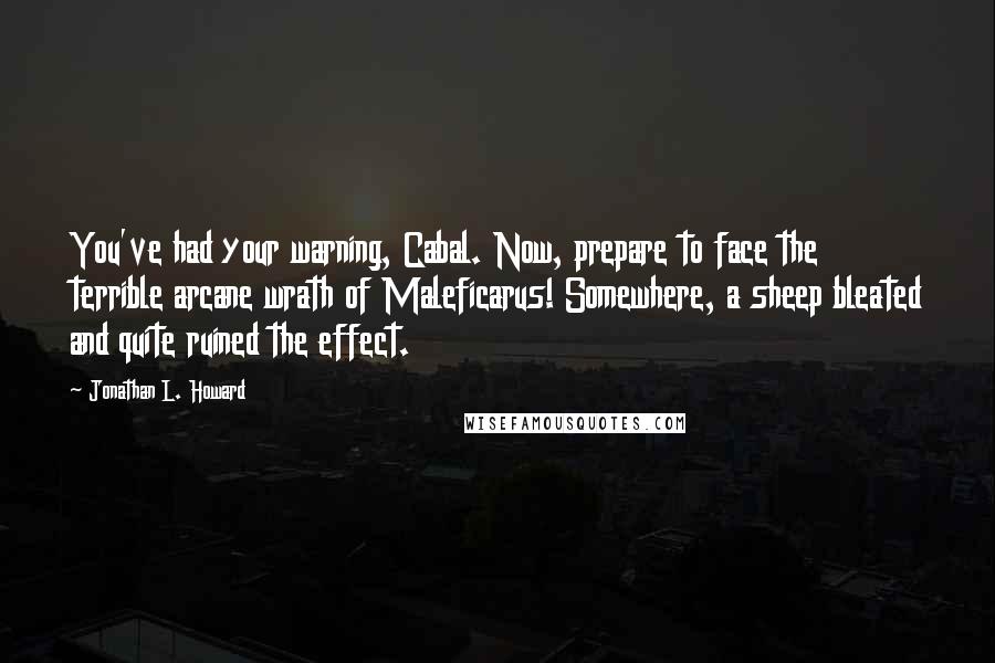 Jonathan L. Howard Quotes: You've had your warning, Cabal. Now, prepare to face the terrible arcane wrath of Maleficarus! Somewhere, a sheep bleated and quite ruined the effect.