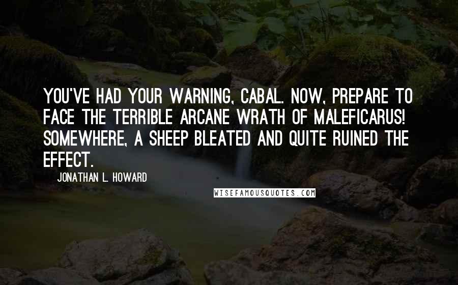 Jonathan L. Howard Quotes: You've had your warning, Cabal. Now, prepare to face the terrible arcane wrath of Maleficarus! Somewhere, a sheep bleated and quite ruined the effect.