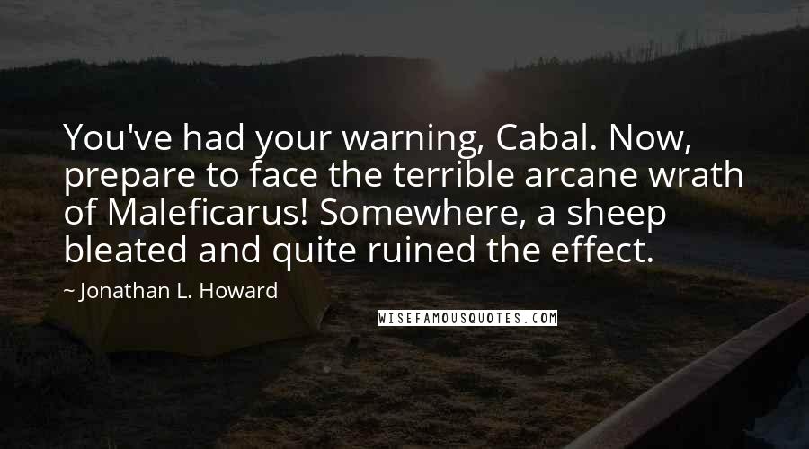 Jonathan L. Howard Quotes: You've had your warning, Cabal. Now, prepare to face the terrible arcane wrath of Maleficarus! Somewhere, a sheep bleated and quite ruined the effect.