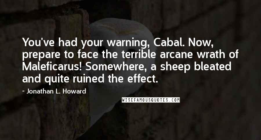 Jonathan L. Howard Quotes: You've had your warning, Cabal. Now, prepare to face the terrible arcane wrath of Maleficarus! Somewhere, a sheep bleated and quite ruined the effect.