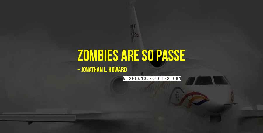 Jonathan L. Howard Quotes: Zombies are so passe