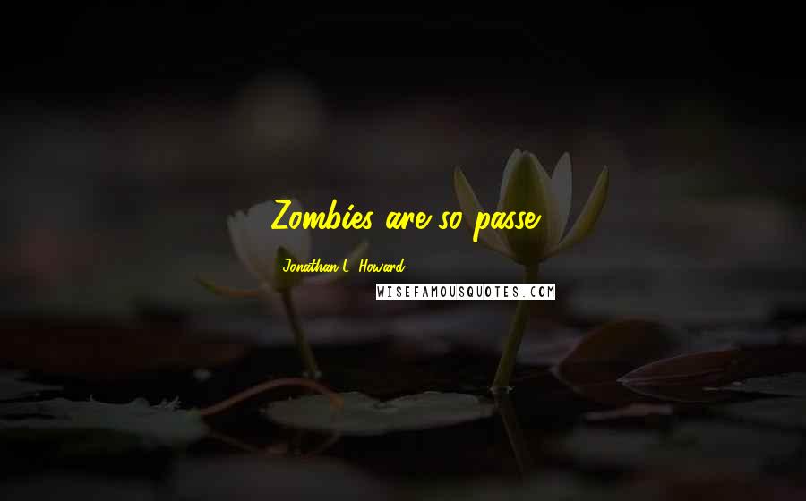Jonathan L. Howard Quotes: Zombies are so passe