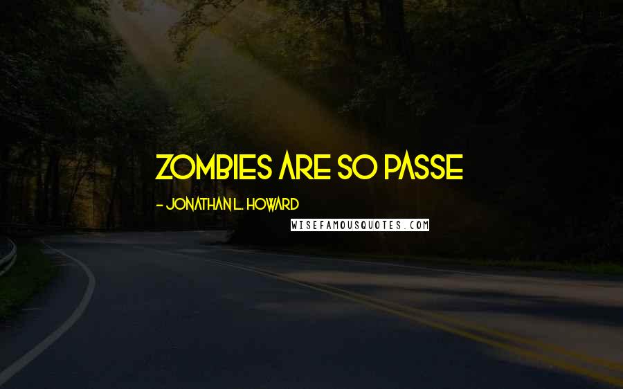 Jonathan L. Howard Quotes: Zombies are so passe