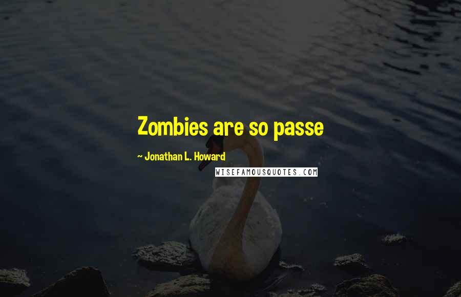 Jonathan L. Howard Quotes: Zombies are so passe