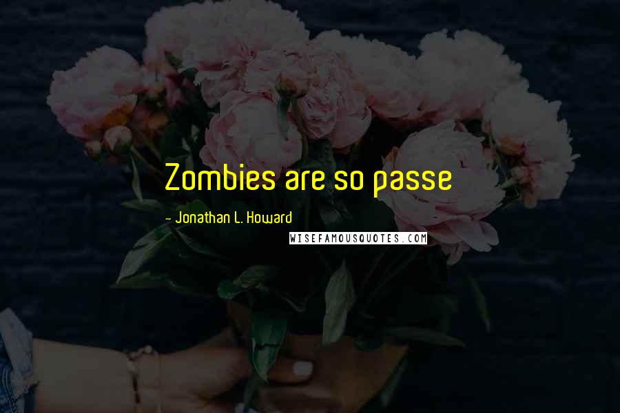 Jonathan L. Howard Quotes: Zombies are so passe