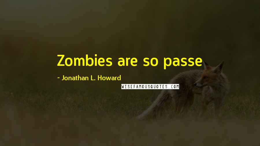 Jonathan L. Howard Quotes: Zombies are so passe