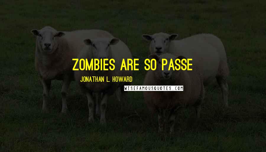 Jonathan L. Howard Quotes: Zombies are so passe