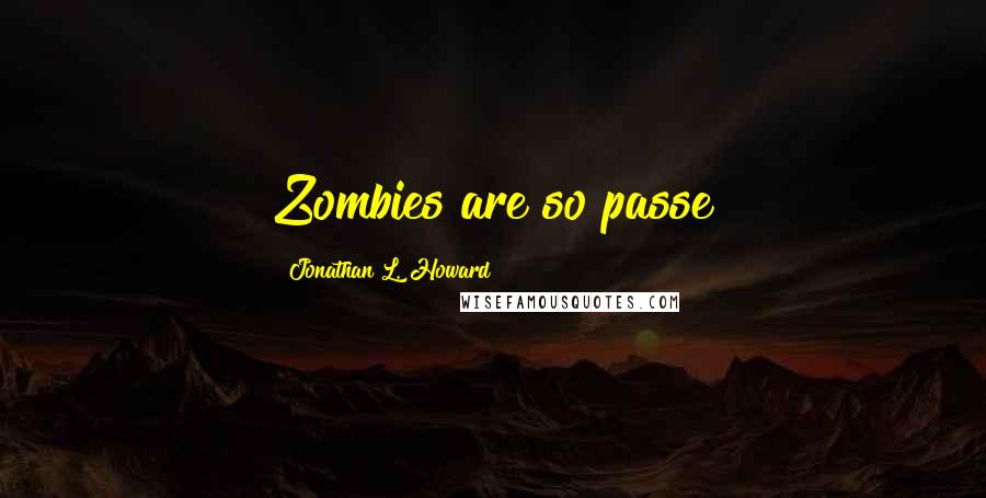 Jonathan L. Howard Quotes: Zombies are so passe