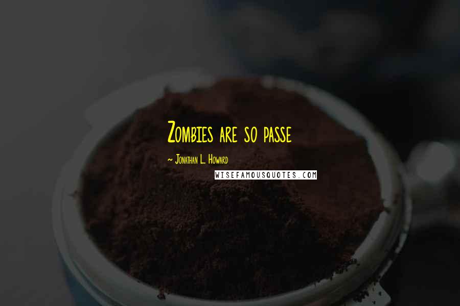 Jonathan L. Howard Quotes: Zombies are so passe
