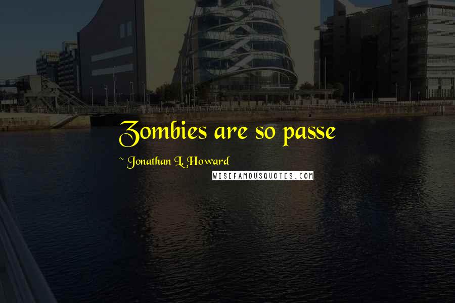 Jonathan L. Howard Quotes: Zombies are so passe