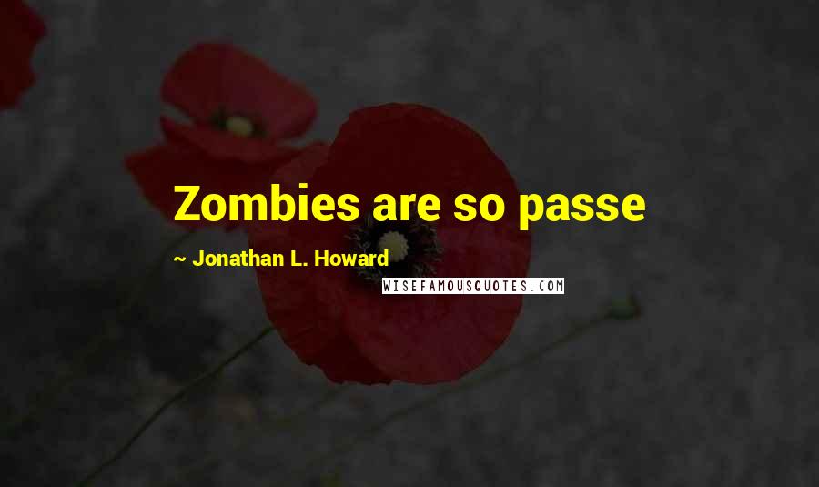 Jonathan L. Howard Quotes: Zombies are so passe