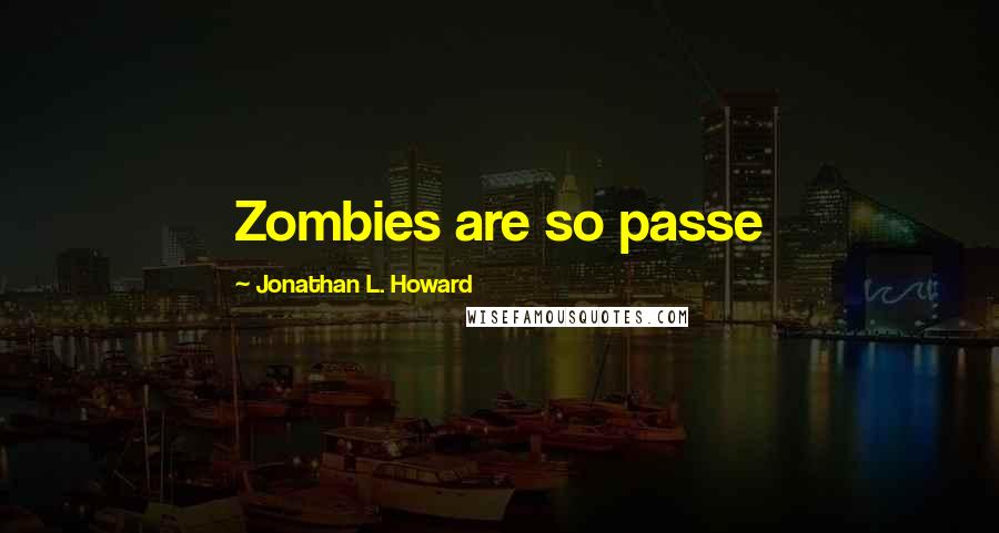 Jonathan L. Howard Quotes: Zombies are so passe