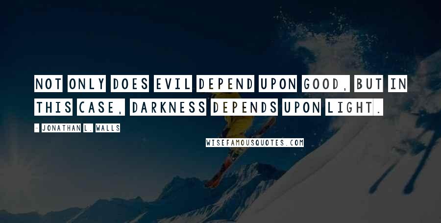 Jonathan L. Walls Quotes: Not only does evil depend upon good, but in this case, darkness depends upon light.