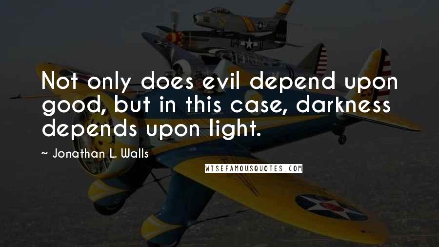 Jonathan L. Walls Quotes: Not only does evil depend upon good, but in this case, darkness depends upon light.