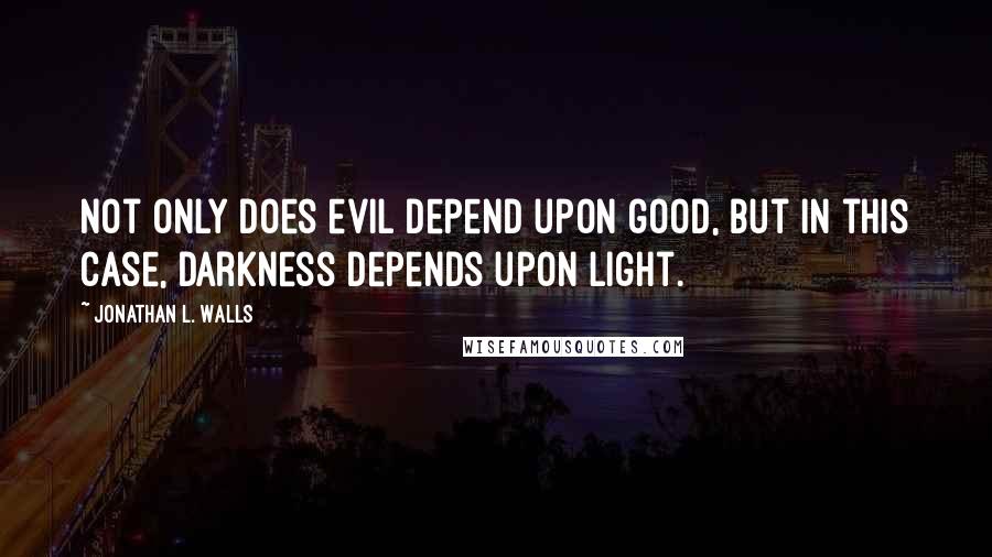 Jonathan L. Walls Quotes: Not only does evil depend upon good, but in this case, darkness depends upon light.