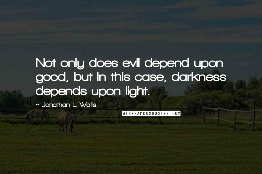 Jonathan L. Walls Quotes: Not only does evil depend upon good, but in this case, darkness depends upon light.