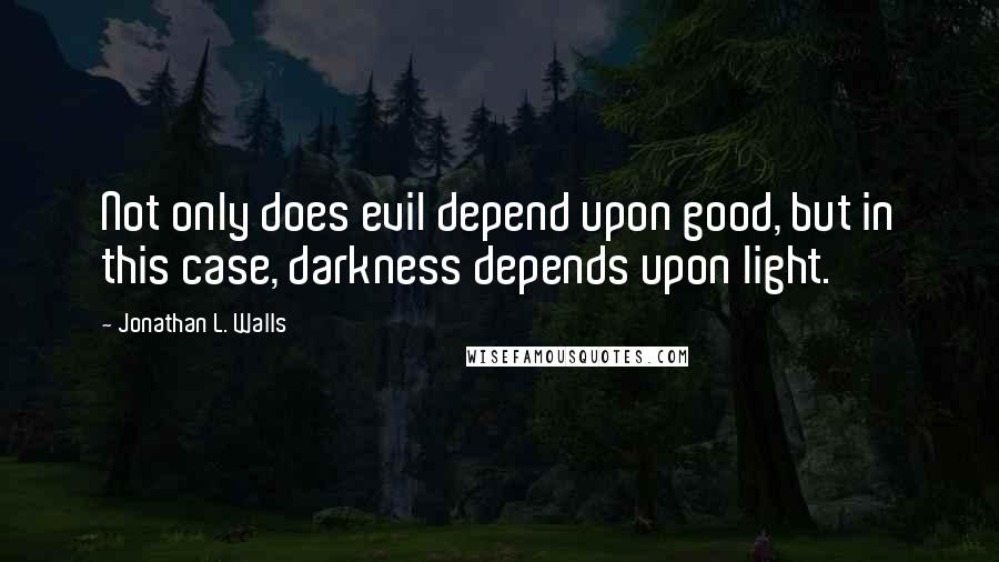 Jonathan L. Walls Quotes: Not only does evil depend upon good, but in this case, darkness depends upon light.