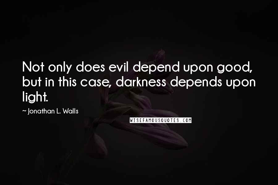 Jonathan L. Walls Quotes: Not only does evil depend upon good, but in this case, darkness depends upon light.