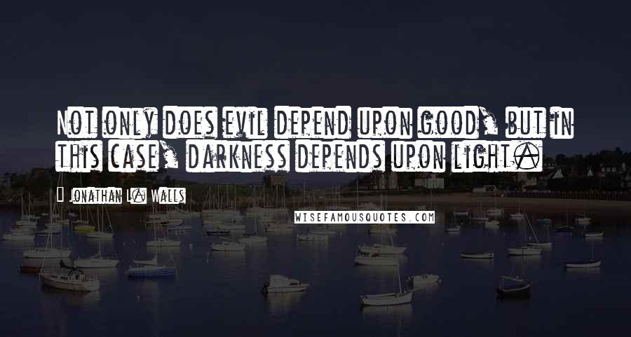 Jonathan L. Walls Quotes: Not only does evil depend upon good, but in this case, darkness depends upon light.