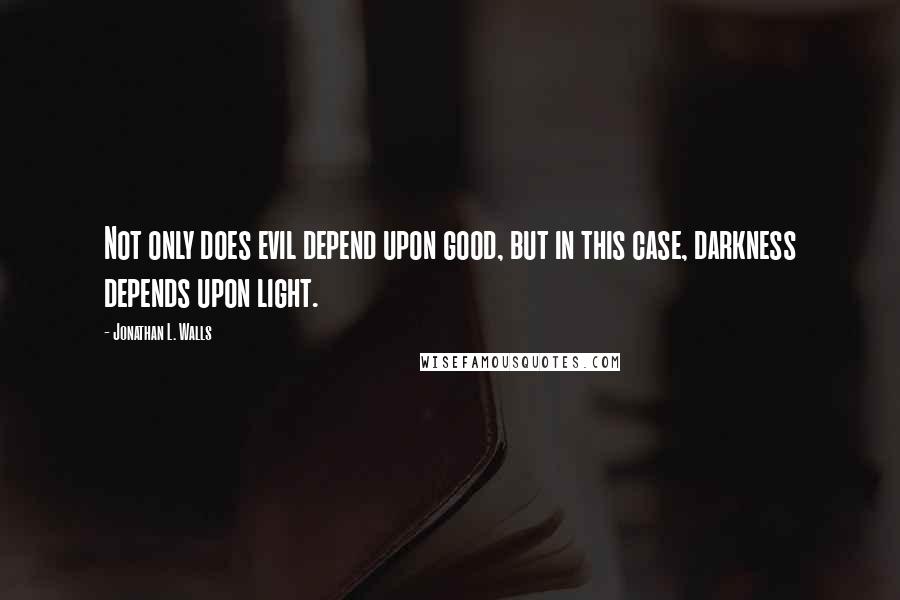 Jonathan L. Walls Quotes: Not only does evil depend upon good, but in this case, darkness depends upon light.