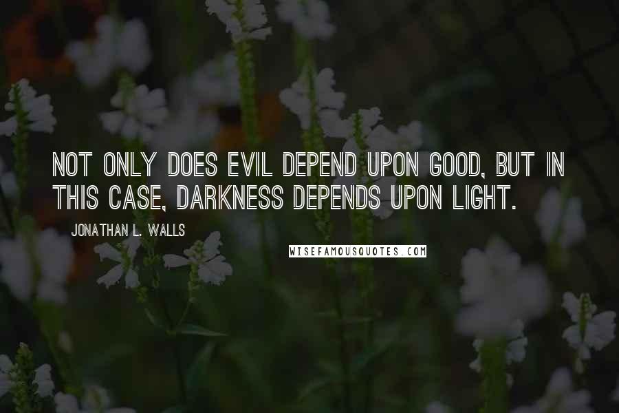 Jonathan L. Walls Quotes: Not only does evil depend upon good, but in this case, darkness depends upon light.