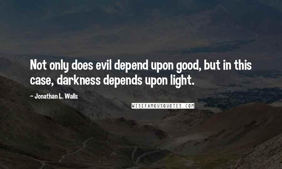 Jonathan L. Walls Quotes: Not only does evil depend upon good, but in this case, darkness depends upon light.