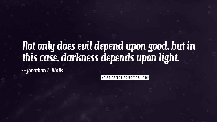 Jonathan L. Walls Quotes: Not only does evil depend upon good, but in this case, darkness depends upon light.