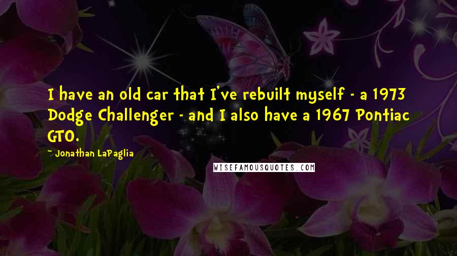 Jonathan LaPaglia Quotes: I have an old car that I've rebuilt myself - a 1973 Dodge Challenger - and I also have a 1967 Pontiac GTO.