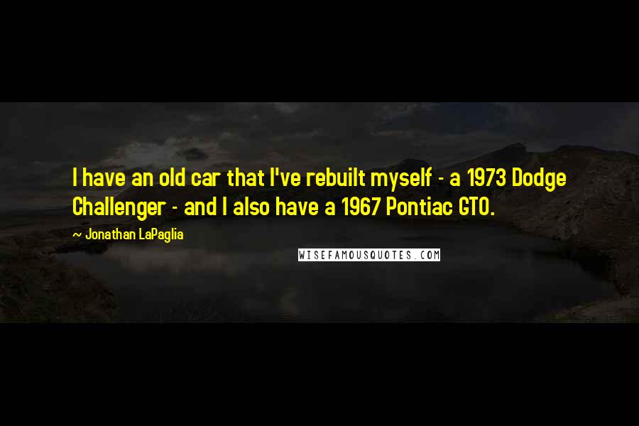 Jonathan LaPaglia Quotes: I have an old car that I've rebuilt myself - a 1973 Dodge Challenger - and I also have a 1967 Pontiac GTO.