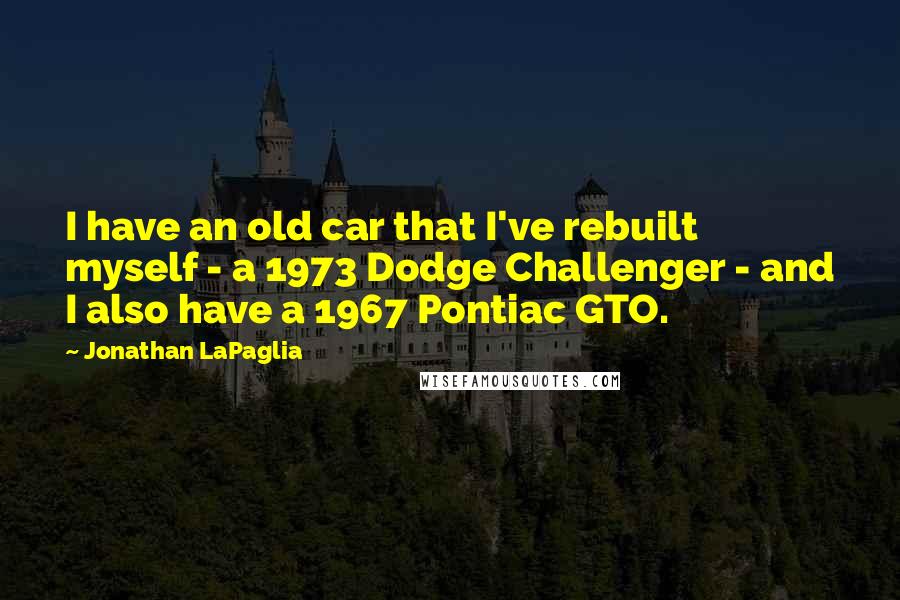 Jonathan LaPaglia Quotes: I have an old car that I've rebuilt myself - a 1973 Dodge Challenger - and I also have a 1967 Pontiac GTO.