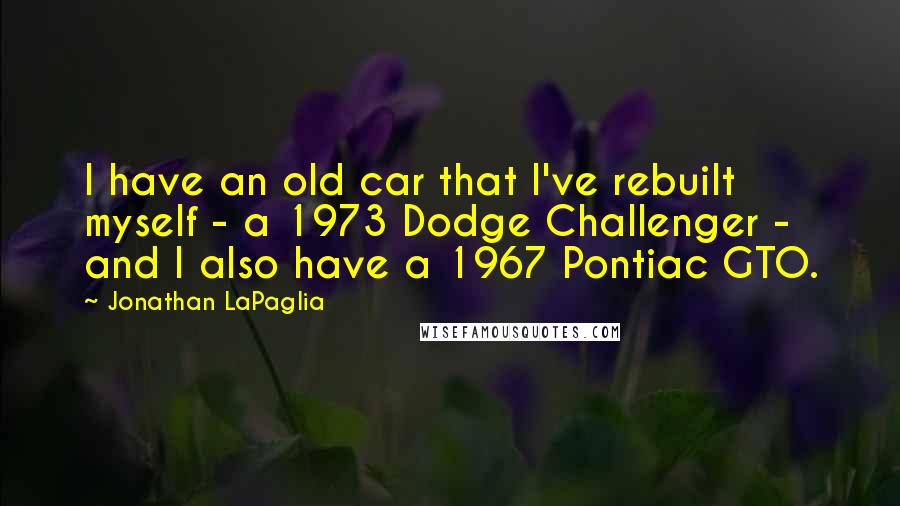 Jonathan LaPaglia Quotes: I have an old car that I've rebuilt myself - a 1973 Dodge Challenger - and I also have a 1967 Pontiac GTO.