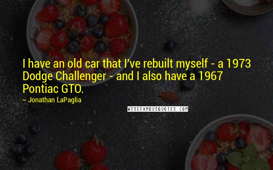 Jonathan LaPaglia Quotes: I have an old car that I've rebuilt myself - a 1973 Dodge Challenger - and I also have a 1967 Pontiac GTO.