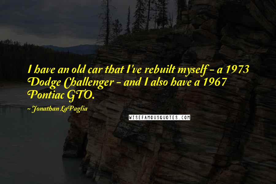 Jonathan LaPaglia Quotes: I have an old car that I've rebuilt myself - a 1973 Dodge Challenger - and I also have a 1967 Pontiac GTO.
