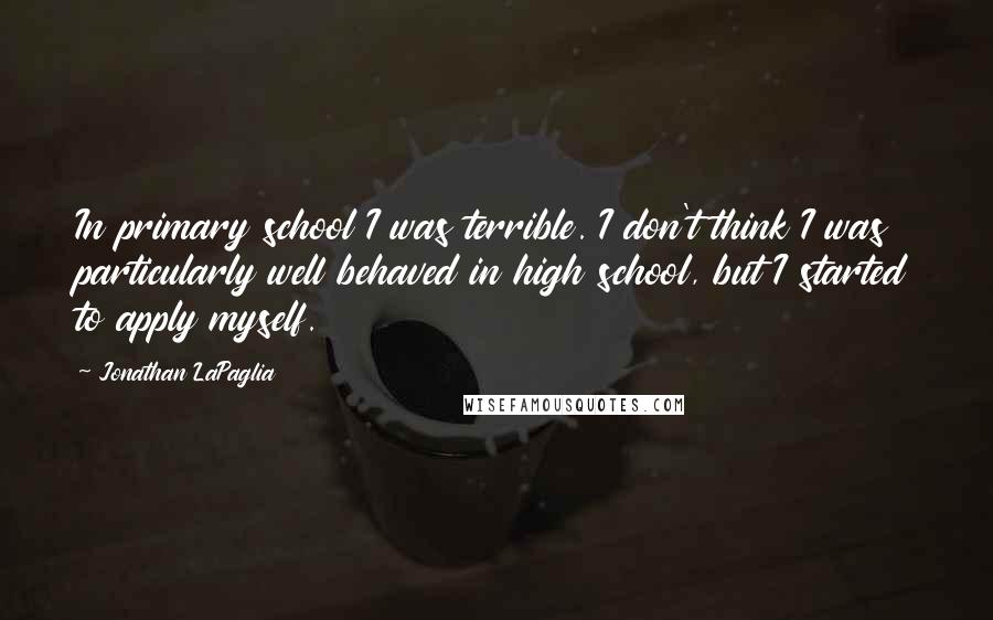 Jonathan LaPaglia Quotes: In primary school I was terrible. I don't think I was particularly well behaved in high school, but I started to apply myself.