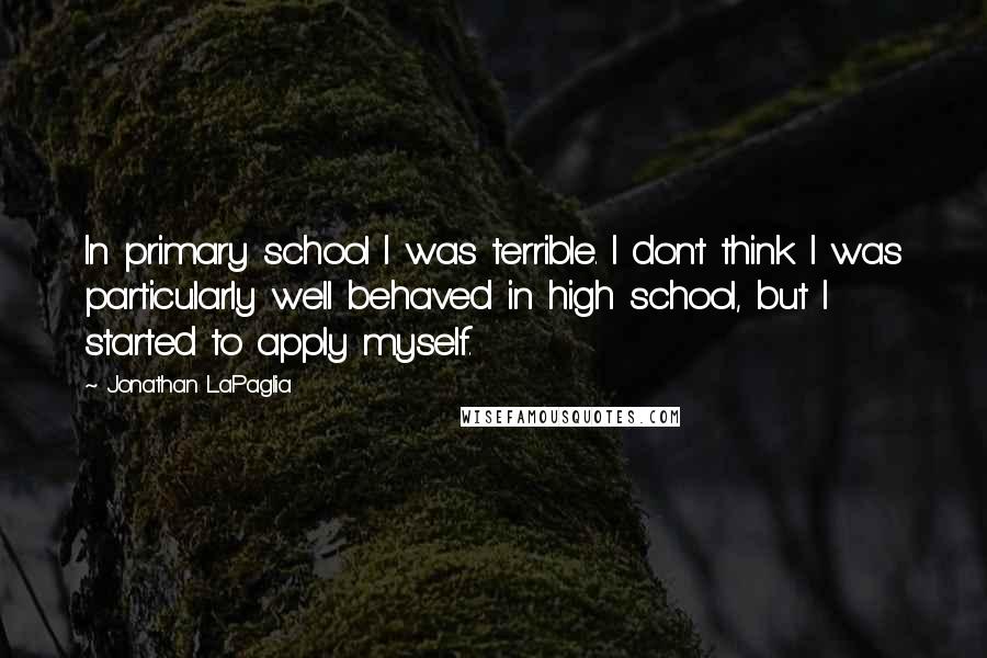 Jonathan LaPaglia Quotes: In primary school I was terrible. I don't think I was particularly well behaved in high school, but I started to apply myself.