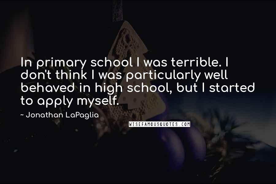 Jonathan LaPaglia Quotes: In primary school I was terrible. I don't think I was particularly well behaved in high school, but I started to apply myself.