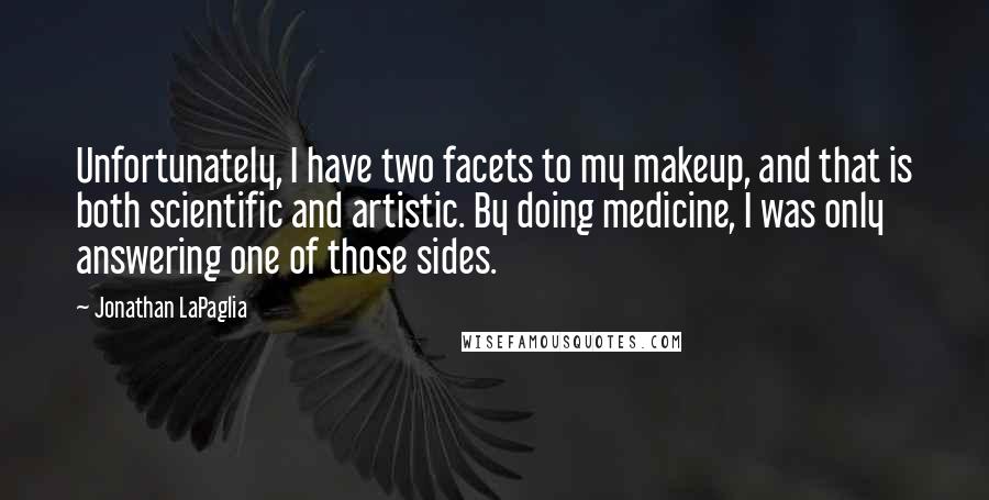 Jonathan LaPaglia Quotes: Unfortunately, I have two facets to my makeup, and that is both scientific and artistic. By doing medicine, I was only answering one of those sides.