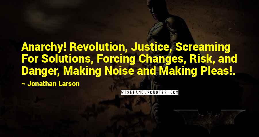 Jonathan Larson Quotes: Anarchy! Revolution, Justice, Screaming For Solutions, Forcing Changes, Risk, and Danger, Making Noise and Making Pleas!.