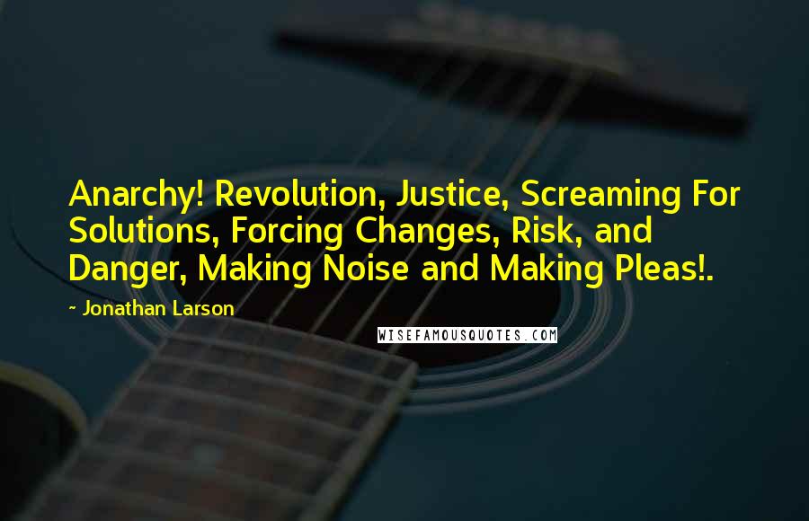 Jonathan Larson Quotes: Anarchy! Revolution, Justice, Screaming For Solutions, Forcing Changes, Risk, and Danger, Making Noise and Making Pleas!.