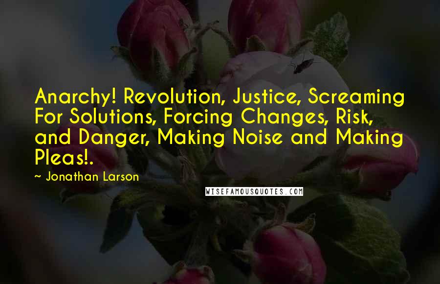 Jonathan Larson Quotes: Anarchy! Revolution, Justice, Screaming For Solutions, Forcing Changes, Risk, and Danger, Making Noise and Making Pleas!.