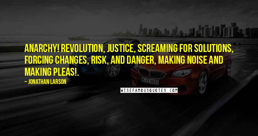 Jonathan Larson Quotes: Anarchy! Revolution, Justice, Screaming For Solutions, Forcing Changes, Risk, and Danger, Making Noise and Making Pleas!.