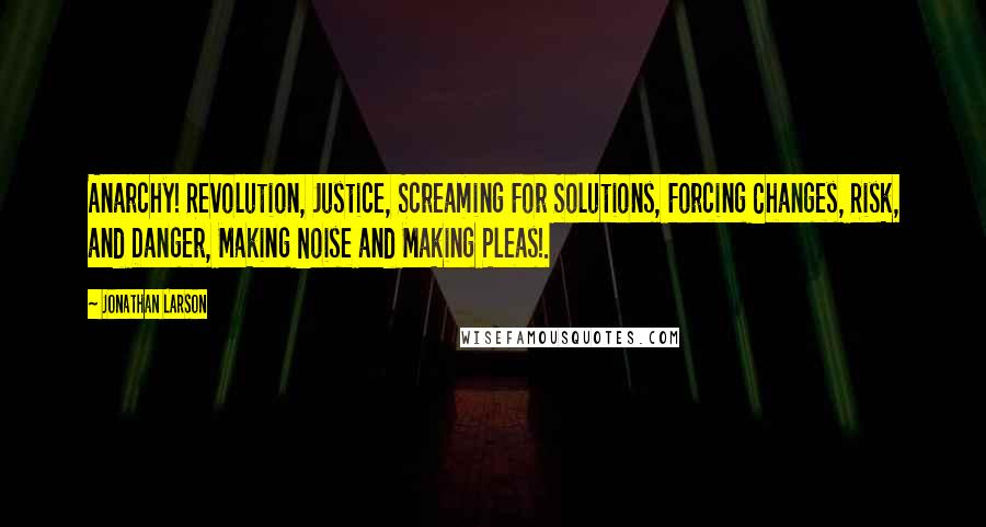 Jonathan Larson Quotes: Anarchy! Revolution, Justice, Screaming For Solutions, Forcing Changes, Risk, and Danger, Making Noise and Making Pleas!.