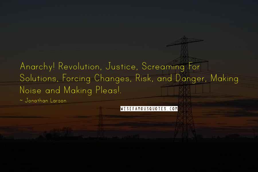 Jonathan Larson Quotes: Anarchy! Revolution, Justice, Screaming For Solutions, Forcing Changes, Risk, and Danger, Making Noise and Making Pleas!.