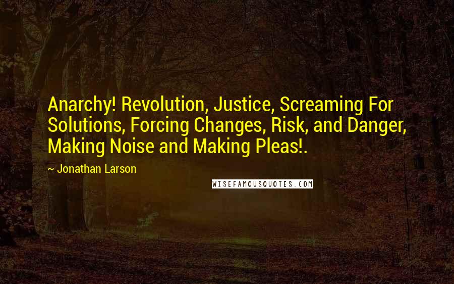 Jonathan Larson Quotes: Anarchy! Revolution, Justice, Screaming For Solutions, Forcing Changes, Risk, and Danger, Making Noise and Making Pleas!.